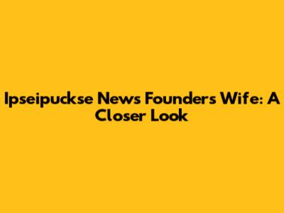 Ipseipuckse News Founder's Wife: A Closer Look