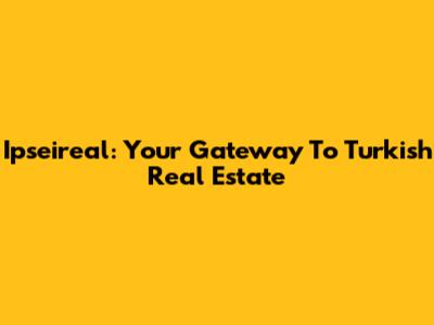 Ipseireal: Your Gateway To Turkish Real Estate