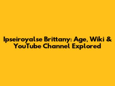 Ipseiroyalse Brittany: Age, Wiki & YouTube Channel Explored