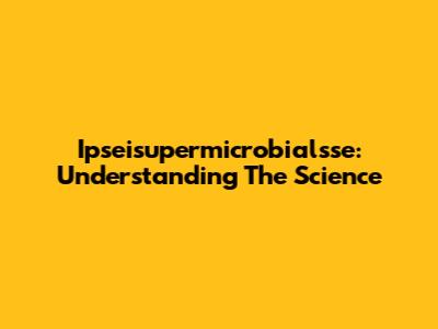 Ipseisupermicrobialsse: Understanding The Science
