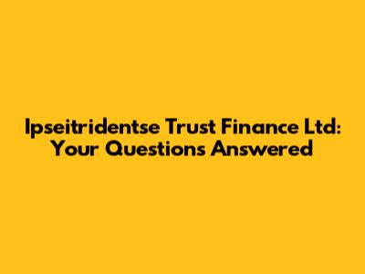 Ipseitridentse Trust Finance Ltd: Your Questions Answered