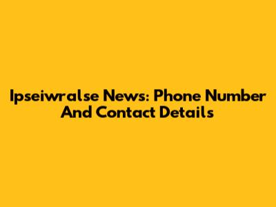 Ipseiwralse News: Phone Number And Contact Details