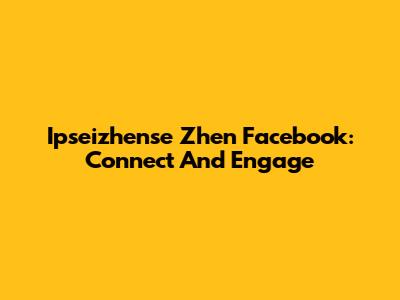 Ipseizhense Zhen Facebook: Connect And Engage