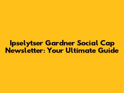 Ipselytser Gardner Social Cap Newsletter: Your Ultimate Guide
