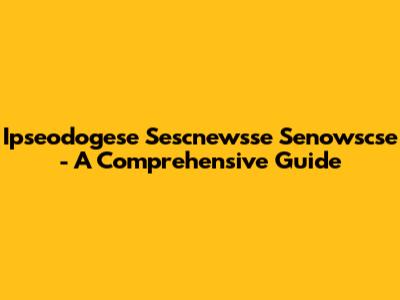 Ipseodogese Sescnewsse Senowscse - A Comprehensive Guide