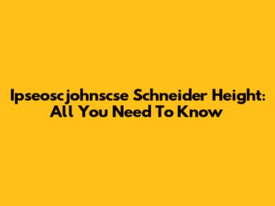 Ipseoscjohnscse Schneider Height: All You Need To Know