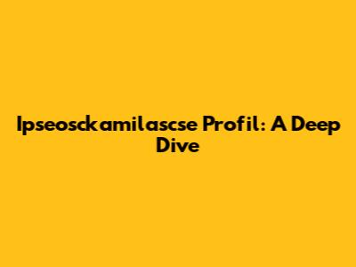 Ipseosckamilascse Profil: A Deep Dive
