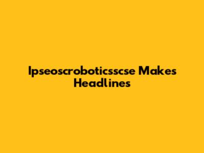 Ipseoscroboticsscse Makes Headlines