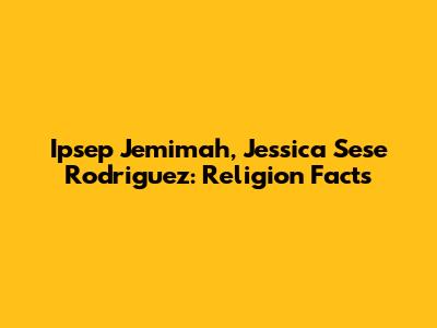 Ipsep Jemimah, Jessica Sese Rodriguez: Religion Facts
