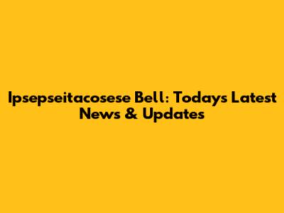 Ipsepseitacosese Bell: Today's Latest News & Updates