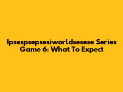Ipsespsepsesiworldsesese Series Game 6: What To Expect