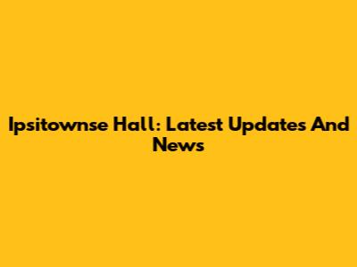 Ipsitownse Hall: Latest Updates And News