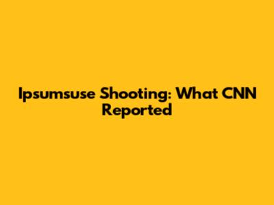 Ipsumsuse Shooting: What CNN Reported