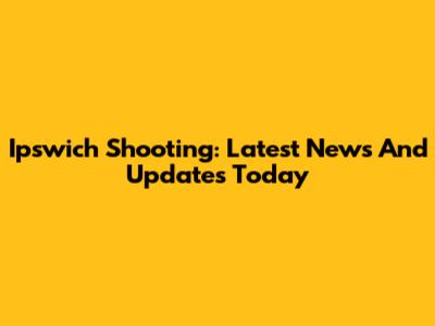 Ipswich Shooting: Latest News And Updates Today
