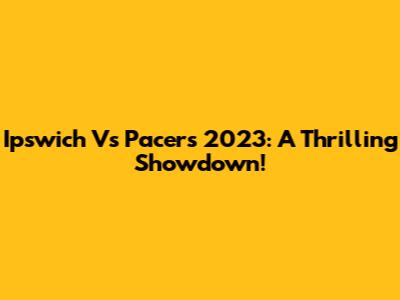 Ipswich Vs Pacers 2023: A Thrilling Showdown!