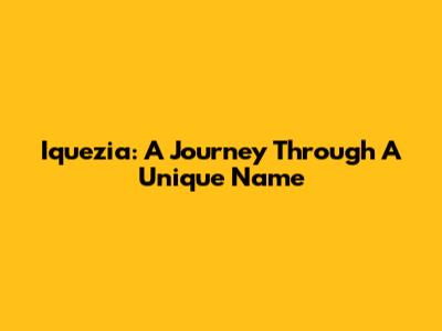 Iquezia: A Journey Through A Unique Name