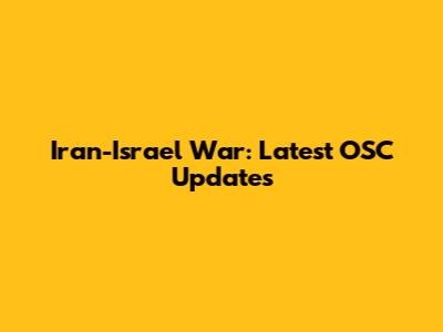 Iran-Israel War: Latest OSC Updates