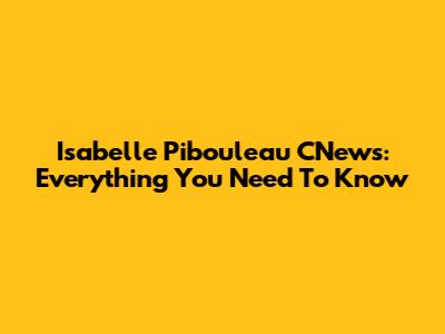 Isabelle Pibouleau CNews: Everything You Need To Know