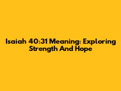 Isaiah 40:31 Meaning: Exploring Strength And Hope