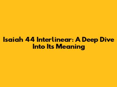 Isaiah 44 Interlinear: A Deep Dive Into Its Meaning