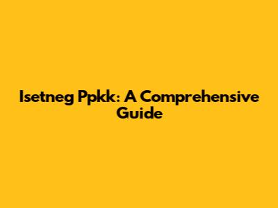 Isetneg Ppkk: A Comprehensive Guide