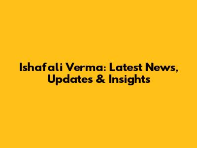 Ishafali Verma: Latest News, Updates & Insights
