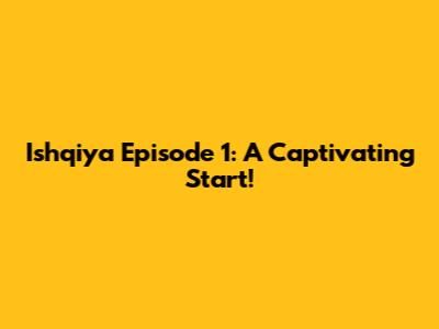 Ishqiya Episode 1: A Captivating Start!