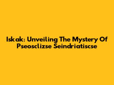 Iskak: Unveiling The Mystery Of Pseosclizse Seindriatiscse
