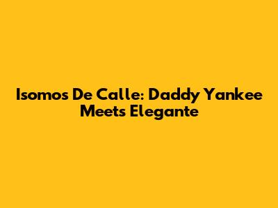 Isomos De Calle: Daddy Yankee Meets Elegante
