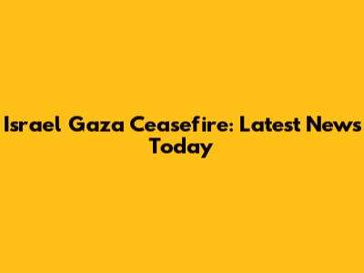 Israel Gaza Ceasefire: Latest News Today