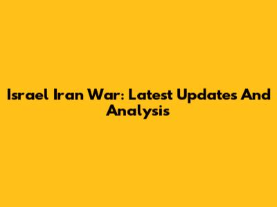 Israel Iran War: Latest Updates And Analysis