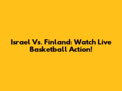 Israel Vs. Finland: Watch Live Basketball Action!