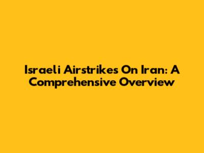Israeli Airstrikes On Iran: A Comprehensive Overview