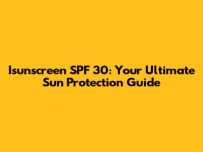 Isunscreen SPF 30: Your Ultimate Sun Protection Guide