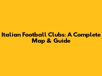 Italian Football Clubs: A Complete Map & Guide