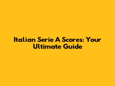 Italian Serie A Scores: Your Ultimate Guide