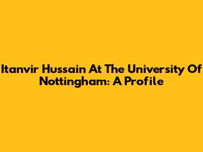 Itanvir Hussain At The University Of Nottingham: A Profile