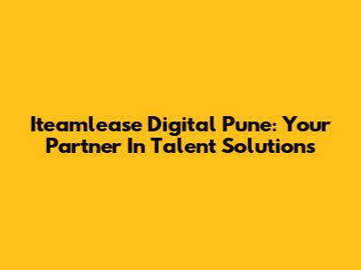 Iteamlease Digital Pune: Your Partner In Talent Solutions