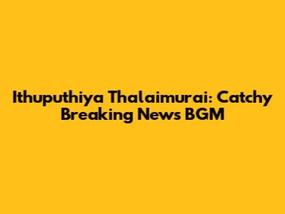 Ithuputhiya Thalaimurai: Catchy Breaking News BGM