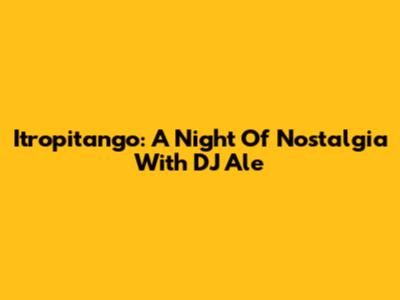 Itropitango: A Night Of Nostalgia With DJ Ale