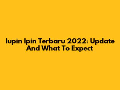 Iupin Ipin Terbaru 2022: Update And What To Expect