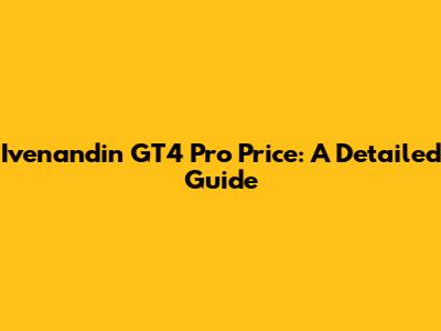 Ivenandin GT4 Pro Price: A Detailed Guide
