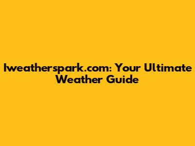 Iweatherspark.com: Your Ultimate Weather Guide