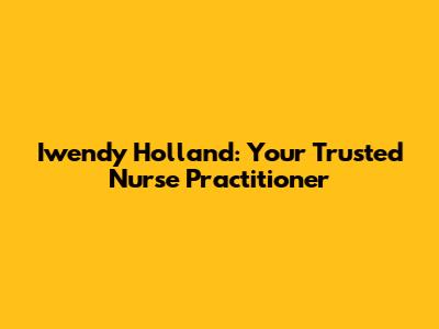 Iwendy Holland: Your Trusted Nurse Practitioner