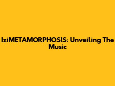 IziMETAMORPHOSIS: Unveiling The Music