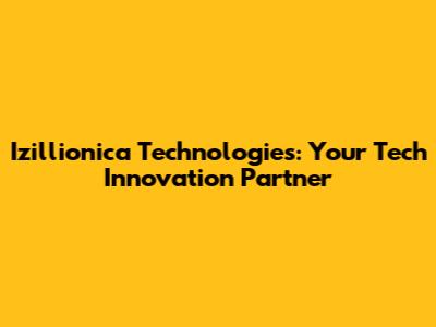 Izillionica Technologies: Your Tech Innovation Partner