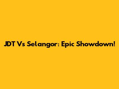 JDT Vs Selangor: Epic Showdown!