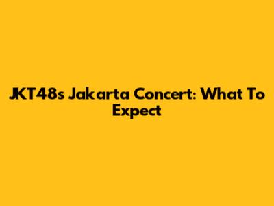 JKT48's Jakarta Concert: What To Expect