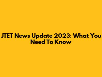 JTET News Update 2023: What You Need To Know
