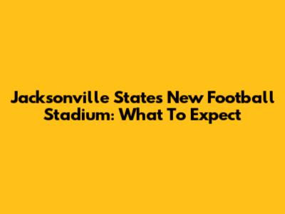 Jacksonville State's New Football Stadium: What To Expect